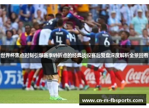 世界杯焦点时刻引爆赛季转折点的经典战役赛后复盘深度解析全景回看