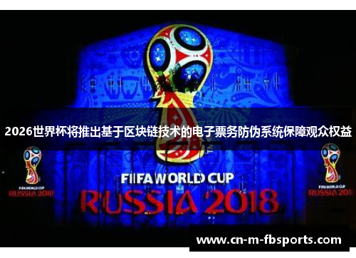 2026世界杯将推出基于区块链技术的电子票务防伪系统保障观众权益