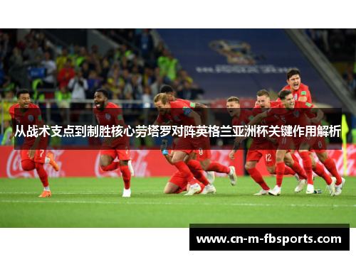 从战术支点到制胜核心劳塔罗对阵英格兰亚洲杯关键作用解析