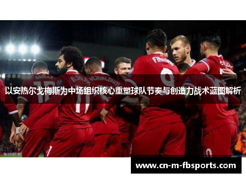 以安热尔戈梅斯为中场组织核心重塑球队节奏与创造力战术蓝图解析
