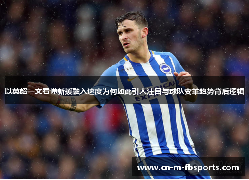 以英超一文看懂新援融入速度为何如此引人注目与球队变革趋势背后逻辑