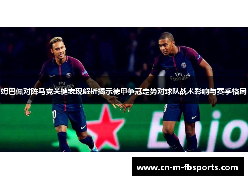 姆巴佩对阵马竞关键表现解析揭示德甲争冠走势对球队战术影响与赛季格局
