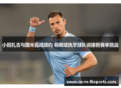 小因扎吉与国米完成续约 将继续执掌球队迎接新赛季挑战