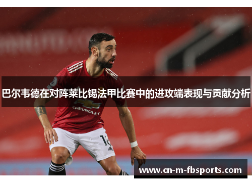 巴尔韦德在对阵莱比锡法甲比赛中的进攻端表现与贡献分析