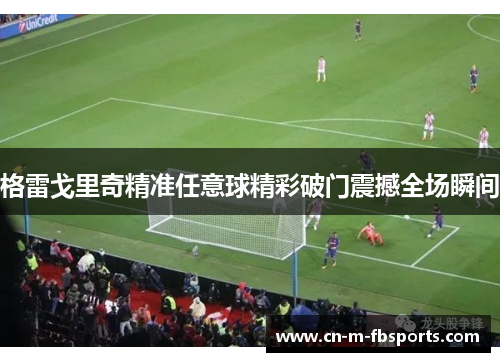 格雷戈里奇精准任意球精彩破门震撼全场瞬间