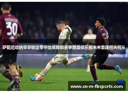 萨勒尼塔纳早早锁定意甲垫底降级赛季崩盘俱乐部未来重建何去何从